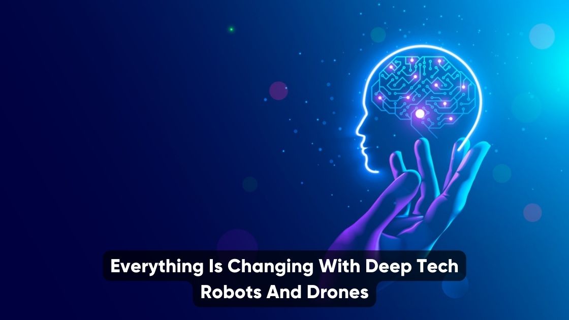 Everything Is Changing With Deep Tech Robots And Drones